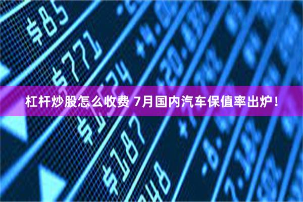 杠杆炒股怎么收费 7月国内汽车保值率出炉！