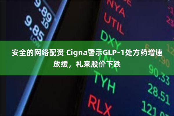 安全的网络配资 Cigna警示GLP-1处方药增速放缓,礼来股价下跌