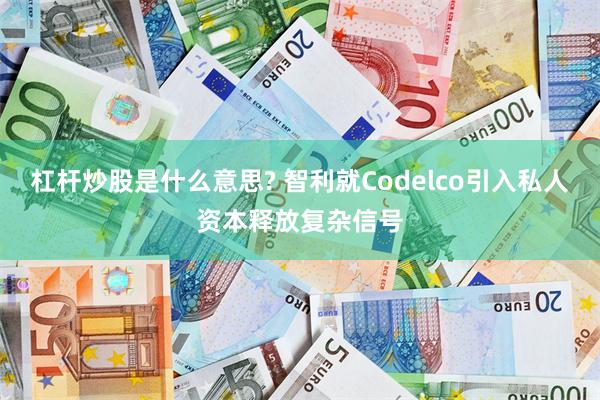 杠杆炒股是什么意思? 智利就Codelco引入私人资本释放复杂信号