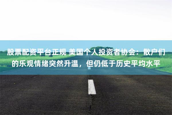 股票配资平台正规 美国个人投资者协会：散户们的乐观情绪突然升温，但仍低于历史平均水平