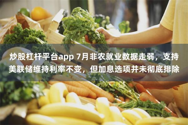 炒股杠杆平台app 7月非农就业数据走弱，支持美联储维持利率不变，但加息选项并未彻底排除