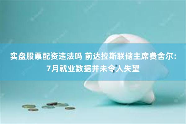 实盘股票配资违法吗 前达拉斯联储主席费舍尔：7月就业数据并未令人失望