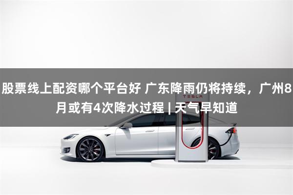 股票线上配资哪个平台好 广东降雨仍将持续，广州8月或有4次降水过程 | 天气早知道