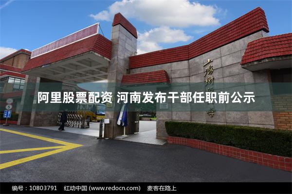 阿里股票配资 河南发布干部任职前公示