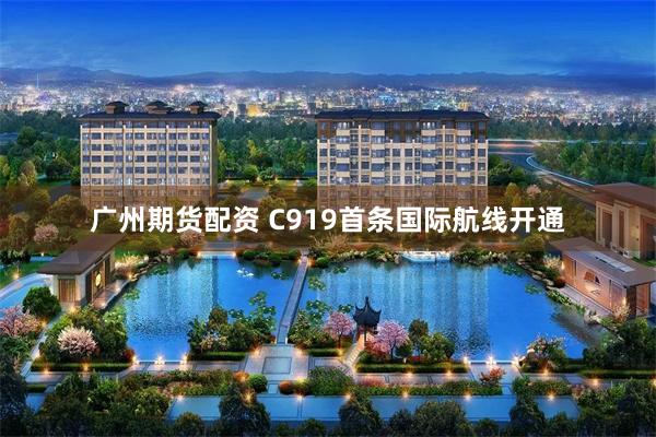 广州期货配资 C919首条国际航线开通