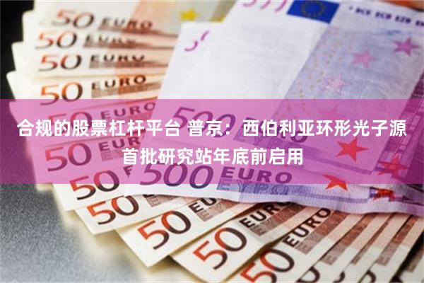 合规的股票杠杆平台 普京：西伯利亚环形光子源首批研究站年底前启用