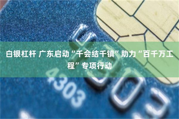 白银杠杆 广东启动“千会结千镇”助力“百千万工程”专项行动