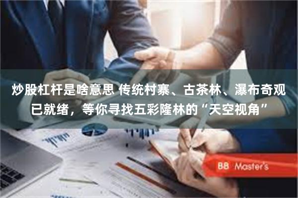 炒股杠杆是啥意思 传统村寨、古茶林、瀑布奇观已就绪,等你寻找五彩隆林的“天空视角”