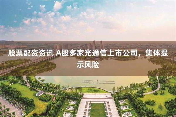 股票配资资讯 A股多家光通信上市公司，集体提示风险