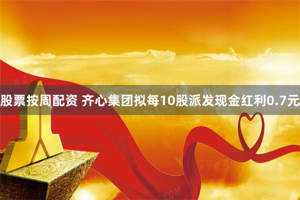 股票按周配资 齐心集团拟每10股派发现金红利0.7元