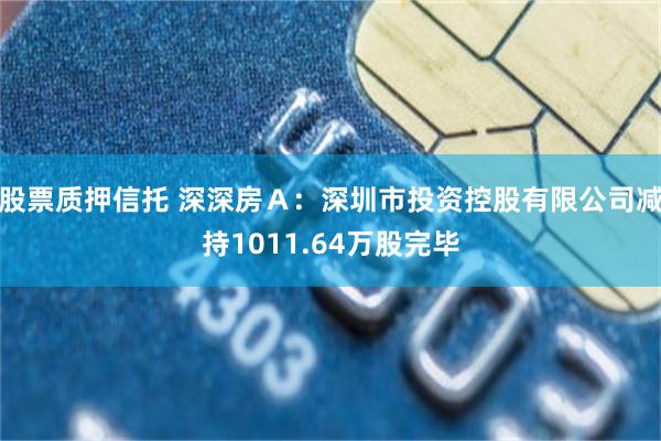 股票质押信托 深深房Ａ：深圳市投资控股有限公司减持1011.64万股完毕