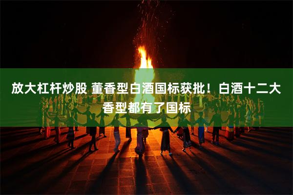 放大杠杆炒股 董香型白酒国标获批！白酒十二大香型都有了国标