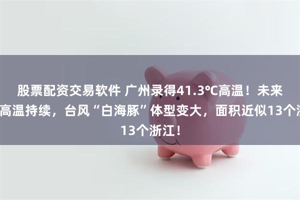 股票配资交易软件 广州录得41.3℃高温！未来几日高温持续，台风“白海豚”体型变大，面积近似13个浙江！
