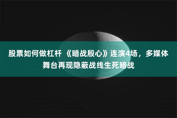 股票如何做杠杆 《暗战殷心》连演4场，多媒体舞台再现隐蔽战线生死暗战