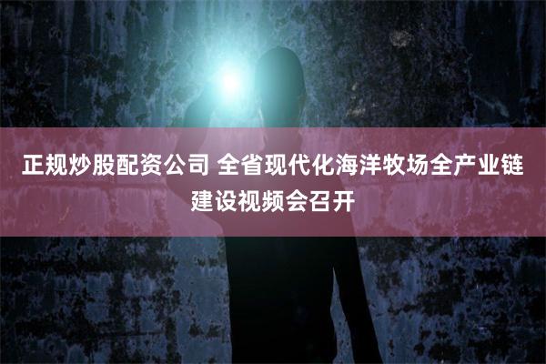 正规炒股配资公司 全省现代化海洋牧场全产业链建设视频会召开
