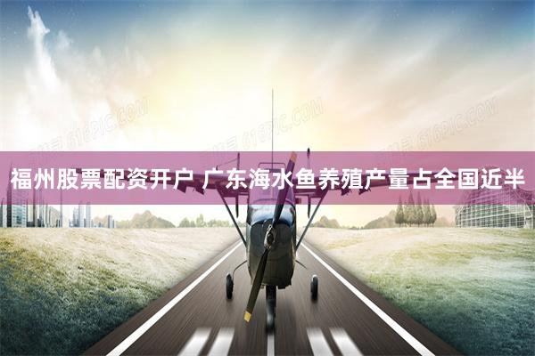 福州股票配资开户 广东海水鱼养殖产量占全国近半