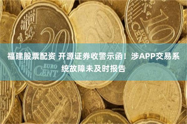 福建股票配资 开源证券收警示函！涉APP交易系统故障未及时报告