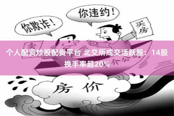 个人配资炒股配资平台 北交所成交活跃股：14股换手率超20%