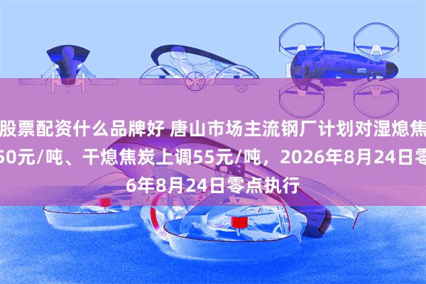 股票配资什么品牌好 唐山市场主流钢厂计划对湿熄焦炭上调50元/吨、干熄焦炭上调55元/吨，2026年8月24日零点执行
