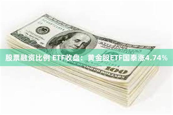 股票融资比例 ETF收盘：黄金股ETF国泰涨4.74%