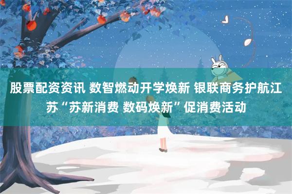 股票配资资讯 数智燃动开学焕新 银联商务护航江苏“苏新消费 数码焕新”促消费活动