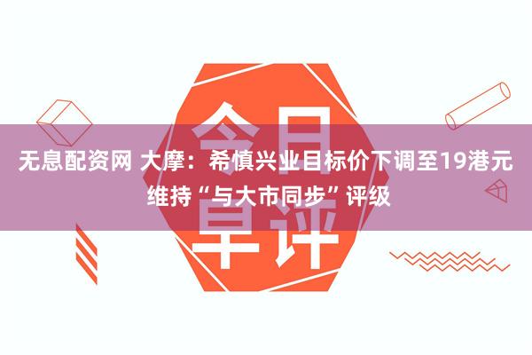 无息配资网 大摩：希慎兴业目标价下调至19港元 维持“与大市同步”评级