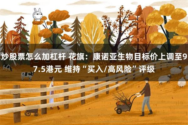 炒股票怎么加杠杆 花旗：康诺亚生物目标价上调至97.5港元 维持“买入/高风险”评级
