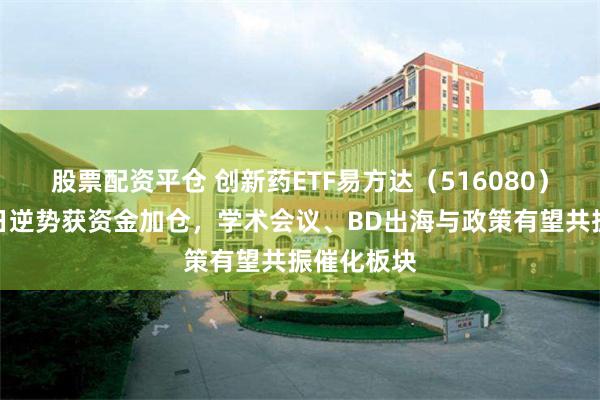 股票配资平仓 创新药ETF易方达（516080）上一交易日逆势获资金加仓，学术会议、BD出海与政策有望共振催化板块