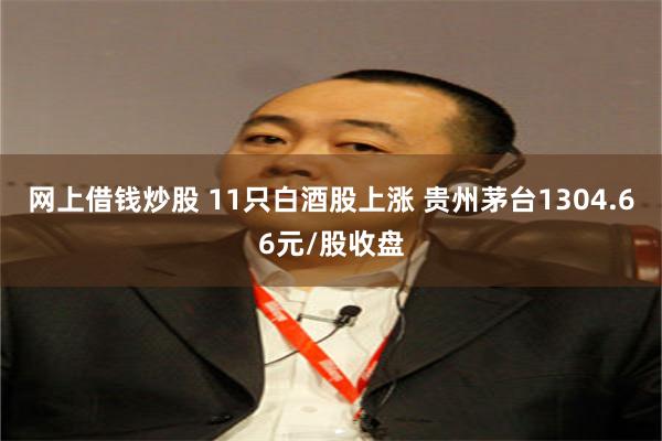 网上借钱炒股 11只白酒股上涨 贵州茅台1304.66元/股收盘