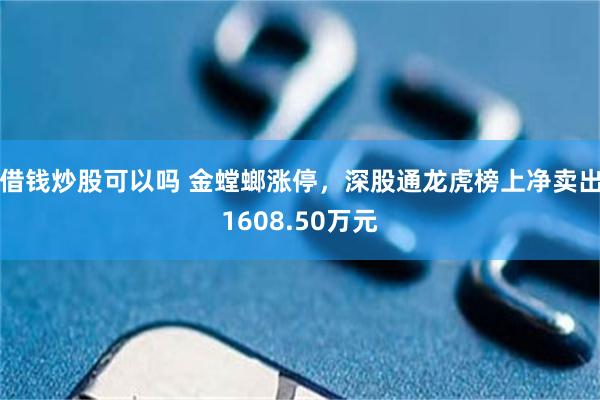 借钱炒股可以吗 金螳螂涨停，深股通龙虎榜上净卖出1608.50万元