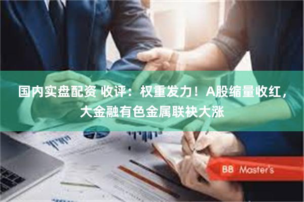 国内实盘配资 收评：权重发力！A股缩量收红，大金融有色金属联袂大涨