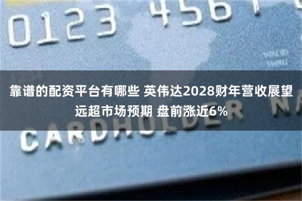 靠谱的配资平台有哪些 英伟达2028财年营收展望远超市场预期 盘前涨近6%
