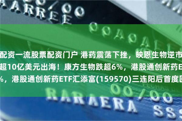 配资一流股票配资门户 港药震荡下挫，映恩生物逆市涨近2%，ADC平台超10亿美元出海！康方生物跌超6%，港股通创新药ETF汇添富(159570)三连阳后首度回调！