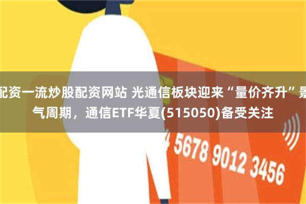 配资一流炒股配资网站 光通信板块迎来“量价齐升”景气周期，通信ETF华夏(515050)备受关注