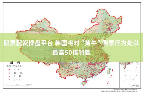 股票配资操盘平台 韩国将对“黄牛”倒票行为处以最高50倍罚款