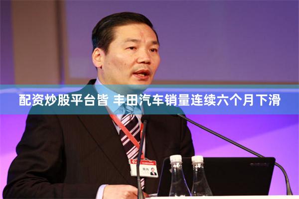 配资炒股平台皆 丰田汽车销量连续六个月下滑