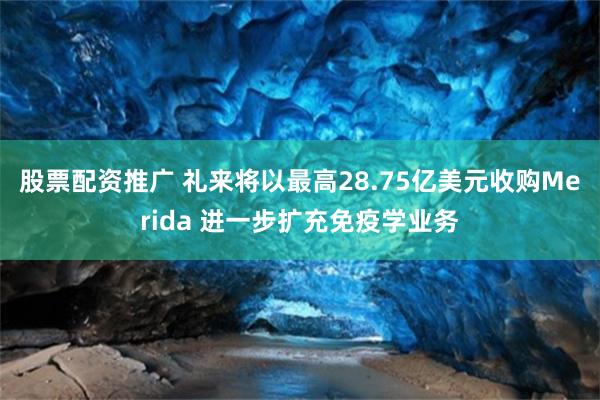 股票配资推广 礼来将以最高28.75亿美元收购Merida 进一步扩充免疫学业务