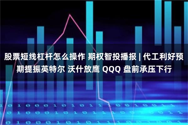股票短线杠杆怎么操作 期权智投播报 | 代工利好预期提振英特尔 沃什放鹰 QQQ 盘前承压下行