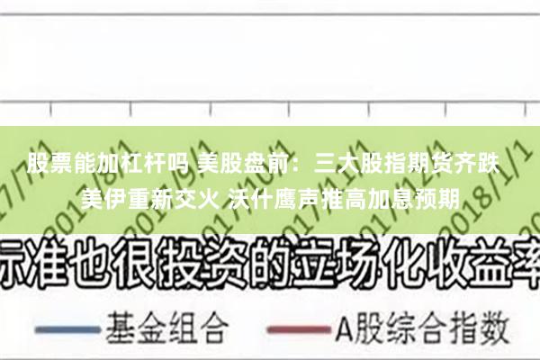 股票能加杠杆吗 美股盘前：三大股指期货齐跌  美伊重新交火 沃什鹰声推高加息预期