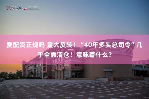 爱配资正规吗 重大反转！“40年多头总司令”几乎全面清仓！意味着什么？