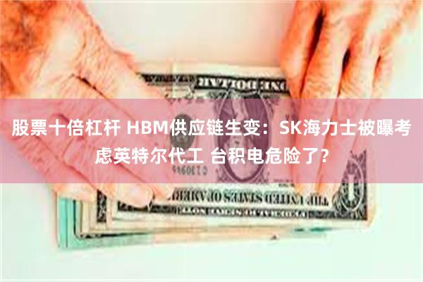 股票十倍杠杆 HBM供应链生变：SK海力士被曝考虑英特尔代工 台积电危险了？