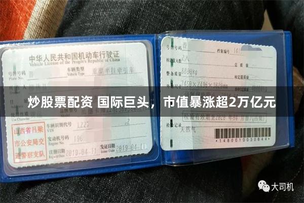 炒股票配资 国际巨头，市值暴涨超2万亿元