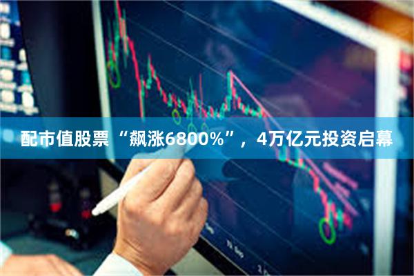 配市值股票 “飙涨6800%”，4万亿元投资启幕