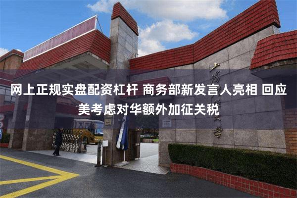 网上正规实盘配资杠杆 商务部新发言人亮相 回应美考虑对华额外加征关税