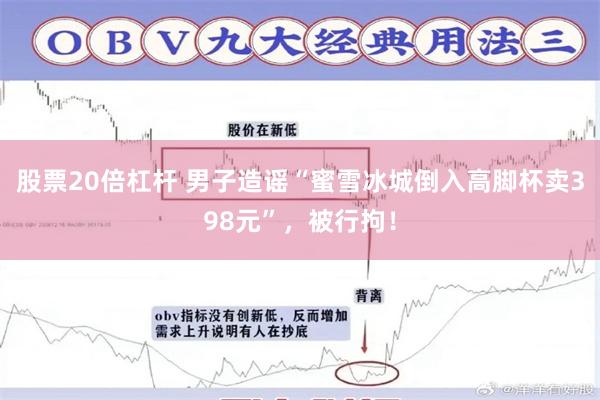 股票20倍杠杆 男子造谣“蜜雪冰城倒入高脚杯卖398元”，被行拘！
