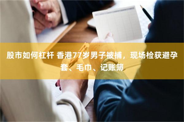 股市如何杠杆 香港77岁男子被捕，现场检获避孕套、毛巾、记账簿
