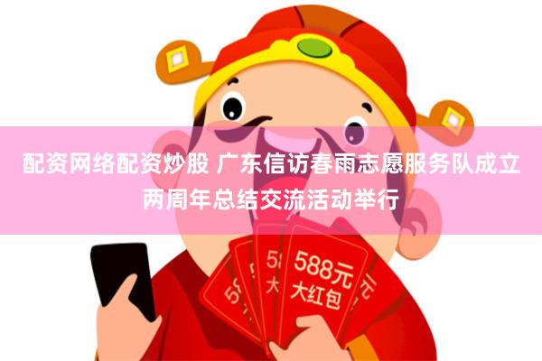 配资网络配资炒股 广东信访春雨志愿服务队成立两周年总结交流活动举行