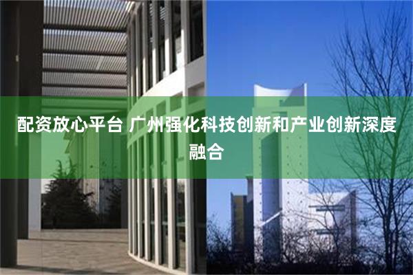 配资放心平台 广州强化科技创新和产业创新深度融合