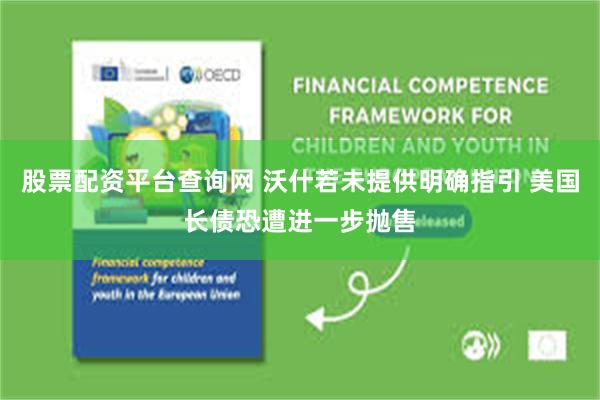 股票配资平台查询网 沃什若未提供明确指引 美国长债恐遭进一步抛售