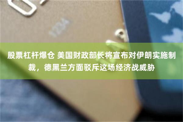 股票杠杆爆仓 美国财政部长将宣布对伊朗实施制裁，德黑兰方面驳斥这场经济战威胁